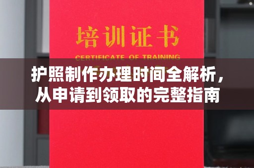 麻阳护照制作办理时间全解析，从申请到领取的完整指南